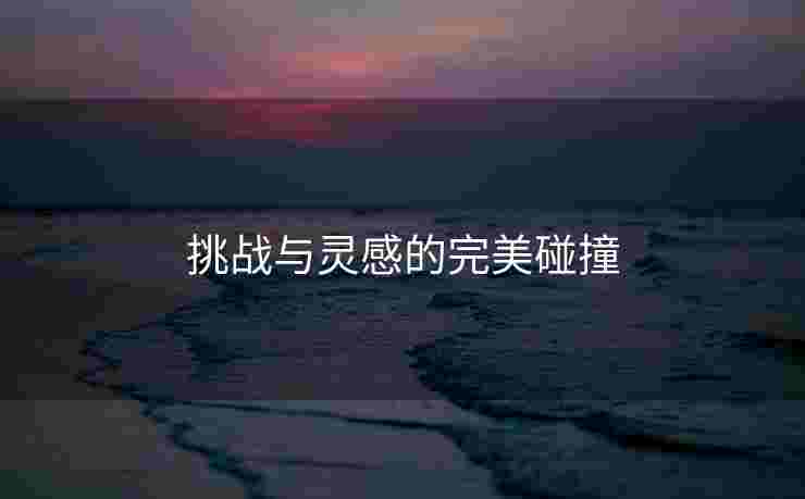 挑战与灵感的完美碰撞 挑战与灵感的完美碰撞