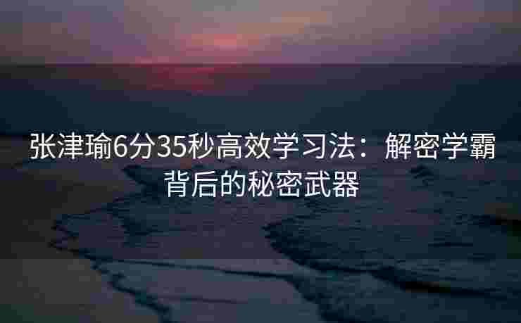 张津瑜6分35秒高效学习法:解密学霸背后的秘密武器 张津瑜6分35秒高效学习法:解密学霸背后的秘密武器