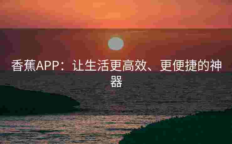 香蕉APP:让生活更高效、更便捷的神器 香蕉APP:让生活更高效、更便捷的神器