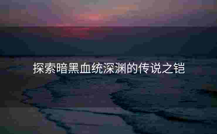 探索暗黑血统深渊的传说之铠 探索暗黑血统深渊的传说之铠