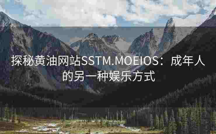 探秘黄油网站SSTM.MOEIOS:成年人的另一种娱乐方式 探秘黄油网站SSTM.MOEIOS:成年人的另一种娱乐方式
