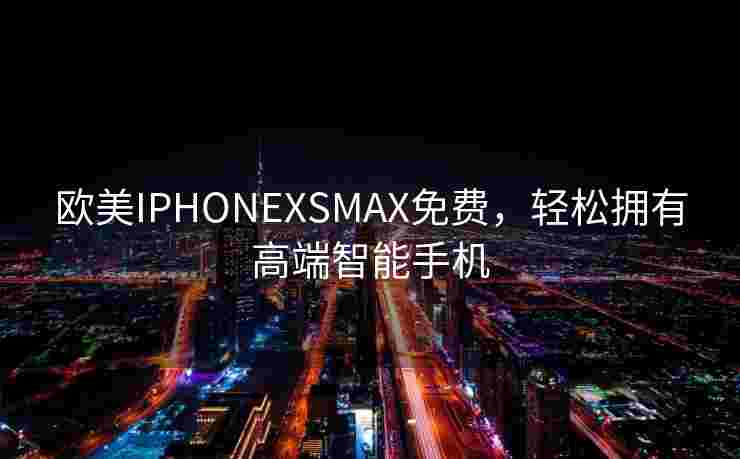 欧美IPHONEXSMAX免费,轻松拥有高端智能手机 欧美IPHONEXSMAX免费,轻松拥有高端智能手机