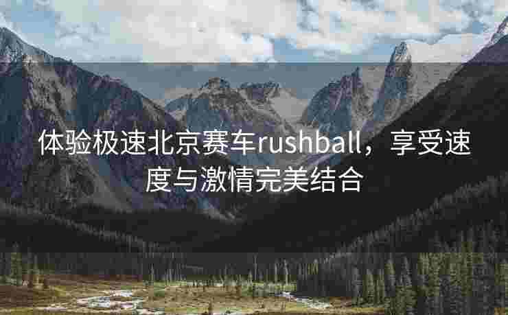 体验极速北京赛车rushball,享受速度与激情完美结合 体验极速北京赛车rushball,享受速度与激情完美结合