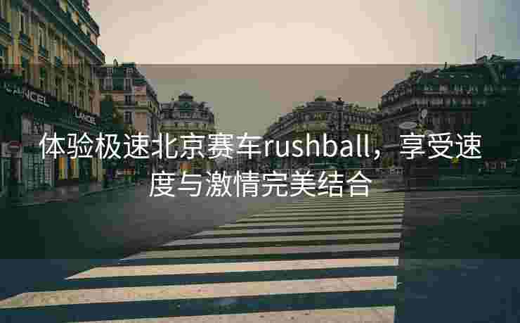 体验极速北京赛车rushball,享受速度与激情完美结合 体验极速北京赛车rushball,享受速度与激情完美结合