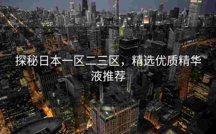 探秘日本一区二三区,精选优质精华液推荐 探秘日本一区二三区,精选优质精华液推荐