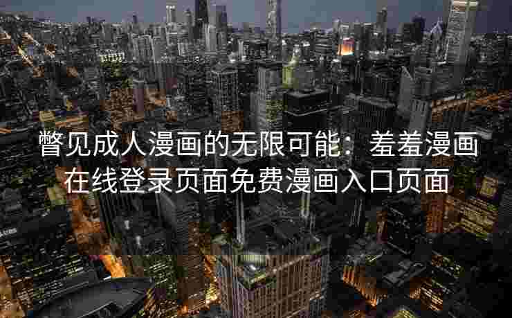 瞥见成人漫画的无限可能：羞羞漫画在线登录页面免费漫画入口页面