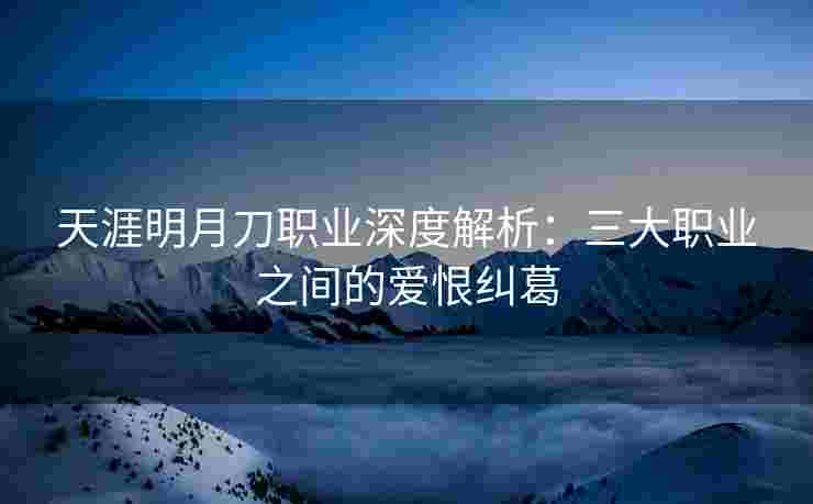 天涯明月刀职业深度解析:三大职业之间的爱恨纠葛 天涯明月刀职业深度解析:三大职业之间的爱恨纠葛