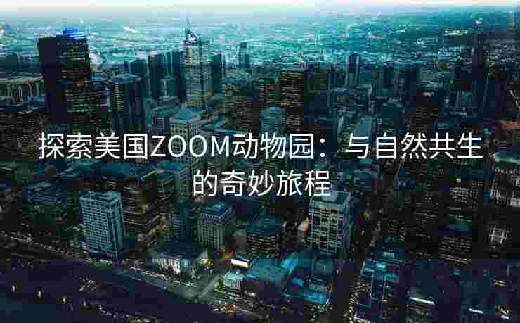 探索美国ZOOM动物园：与自然共生的奇妙旅程