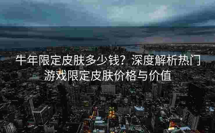 牛年限定皮肤多少钱?深度解析热门游戏限定皮肤价格与价值 牛年限定皮肤多少钱?深度解析热门游戏限定皮肤价格与价值