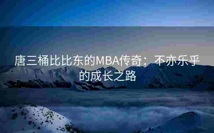 唐三桶比比东的MBA传奇:不亦乐乎的成长之路 唐三桶比比东的MBA传奇:不亦乐乎的成长之路