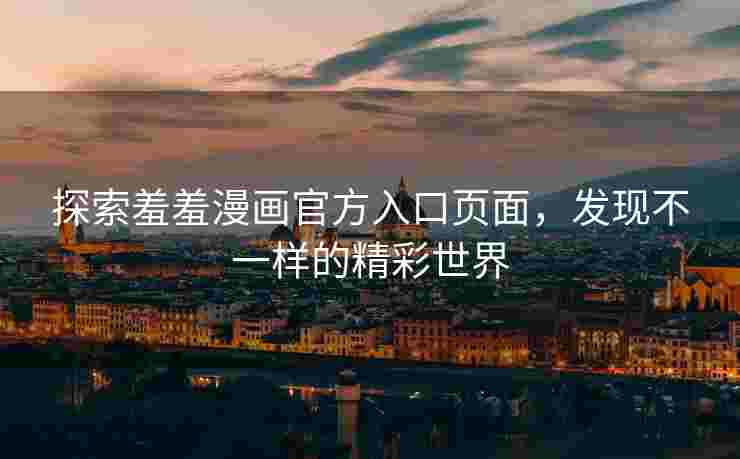 探索羞羞漫画官方入口页面，发现不一样的精彩世界