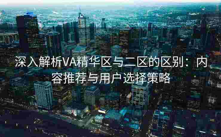 深入解析VA精华区与二区的区别:内容推荐与用户选择策略 深入解析VA精华区与二区的区别:内容推荐与用户选择策略