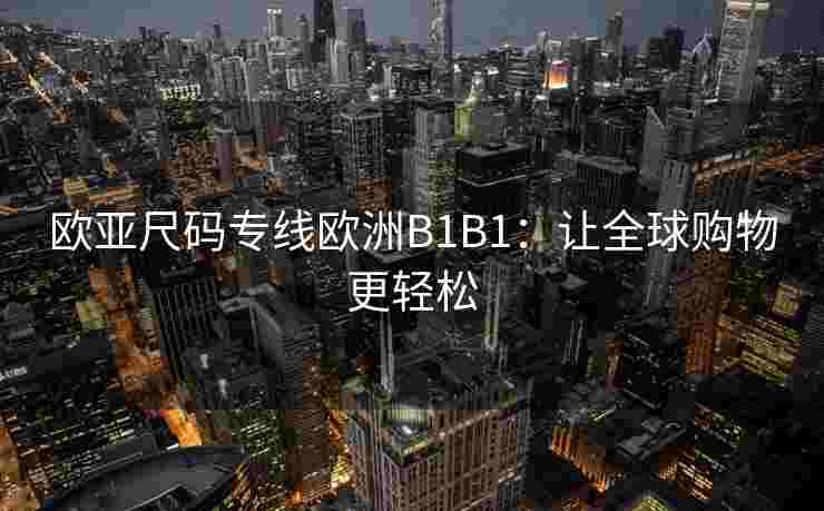 欧亚尺码专线欧洲B1B1:让全球购物更轻松 欧亚尺码专线欧洲B1B1:让全球购物更轻松