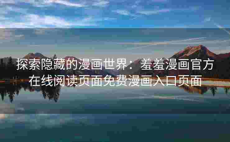 探索隐藏的漫画世界：羞羞漫画官方在线阅读页面免费漫画入口页面