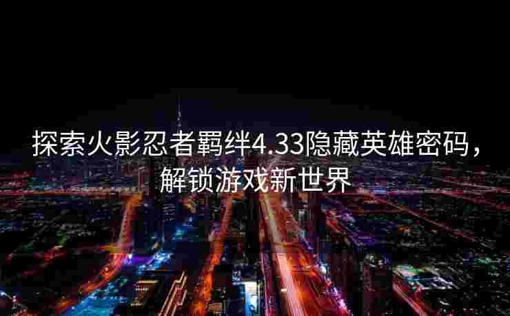 探索火影忍者羁绊4.33隐藏英雄密码，解锁游戏新世界