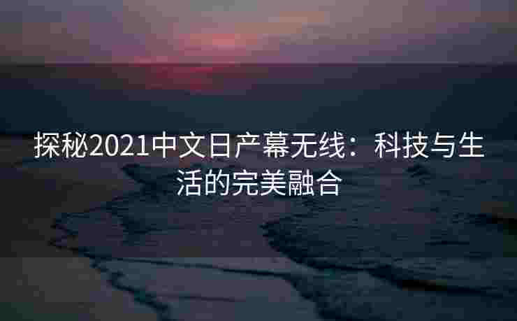 探秘2021中文日产幕无线:科技与生活的完美融合 探秘2021中文日产幕无线:科技与生活的完美融合