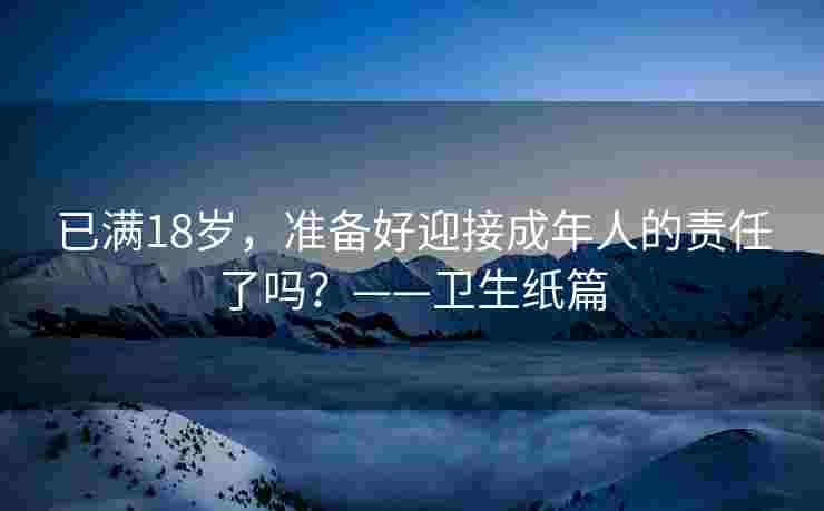 已满18岁,准备好迎接成年人的责任了吗?——卫生纸篇 已满18岁,准备好迎接成年人的责任了吗?——卫生纸篇