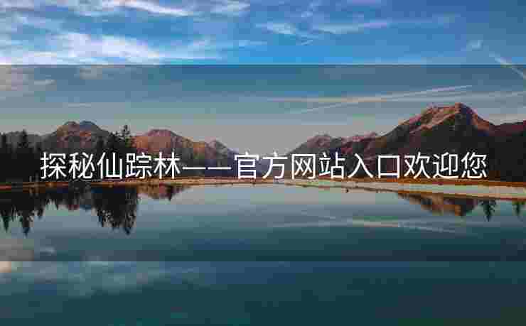 探秘仙踪林——官方网站入口欢迎您 探秘仙踪林——官方网站入口欢迎您