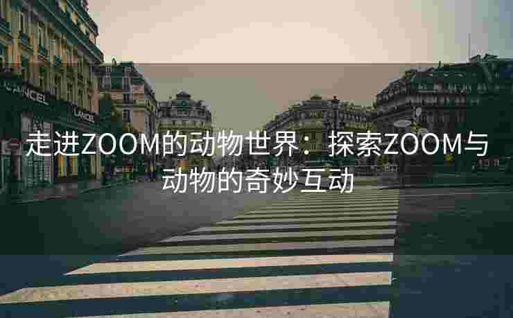 走进ZOOM的动物世界:探索ZOOM与动物的奇妙互动 走进ZOOM的动物世界:探索ZOOM与动物的奇妙互动