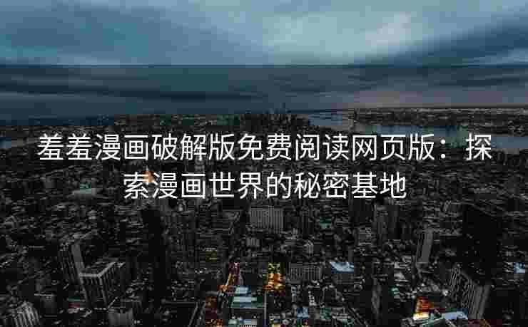 羞羞漫画破解版免费阅读网页版：探索漫画世界的秘密基地