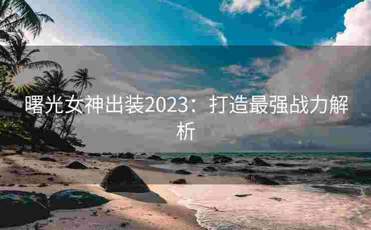 曙光女神出装2023:打造最强战力解析 曙光女神出装2023:打造最强战力解析