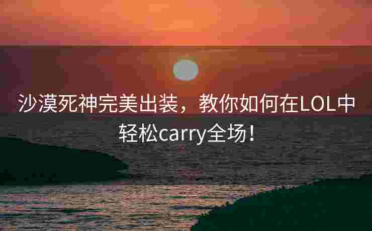 沙漠死神完美出装，教你如何在LOL中轻松carry全场！