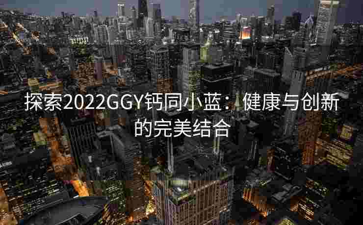 探索2022GGY钙同小蓝:健康与创新的完美结合 探索2022GGY钙同小蓝:健康与创新的完美结合