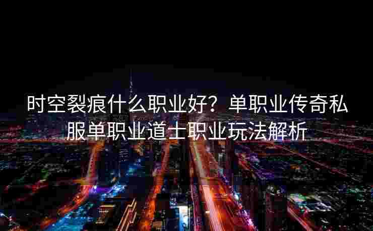 详细阅读:时空裂痕什么职业好?单职业传奇私服单职业道士职业玩法解析 时空裂痕什么职业好?单职业传奇私服单职业道士职业玩法解析